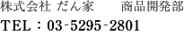 株式会社 だん家　商品開発部　TEL:03-5295-2801